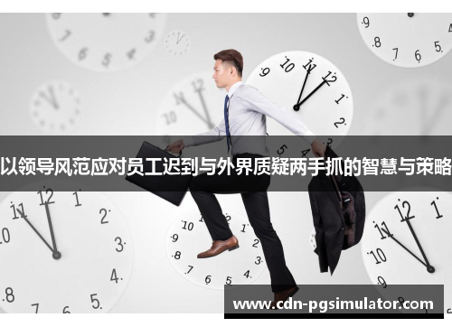 以领导风范应对员工迟到与外界质疑两手抓的智慧与策略