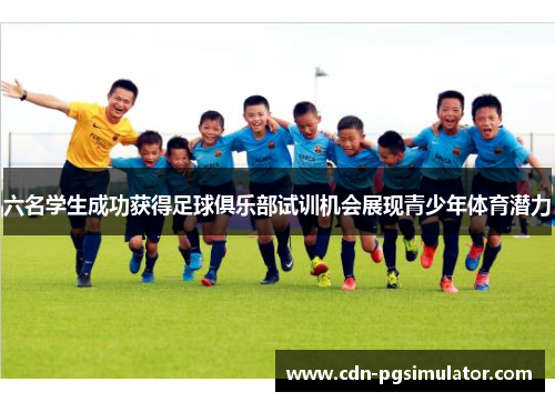 六名学生成功获得足球俱乐部试训机会展现青少年体育潜力