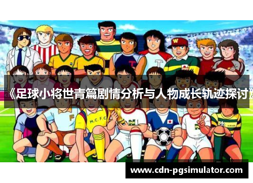 《足球小将世青篇剧情分析与人物成长轨迹探讨》