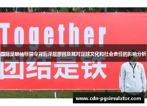 国际足联袖标禁令背后深层原因及其对足球文化和社会责任的影响分析