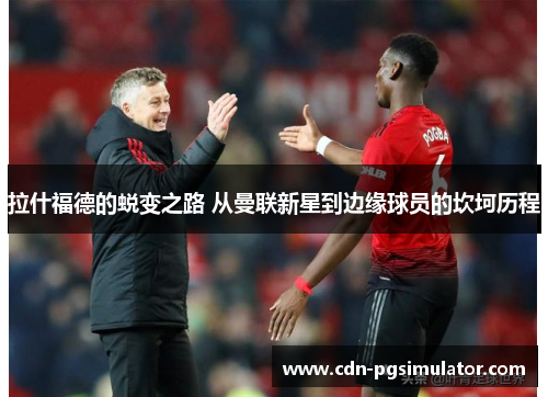 拉什福德的蜕变之路 从曼联新星到边缘球员的坎坷历程 拉什福德的蜕变之路 从曼联新星到边缘球员的坎坷历程