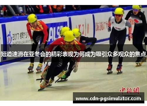 短道速滑在亚冬会的精彩表现为何成为吸引众多观众的焦点