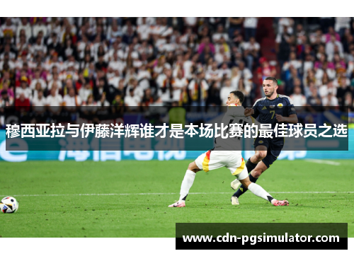 穆西亚拉与伊藤洋辉谁才是本场比赛的最佳球员之选