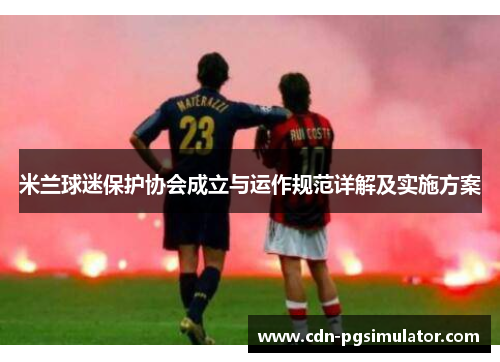 米兰球迷保护协会成立与运作规范详解及实施方案 米兰球迷保护协会成立与运作规范详解及实施方案