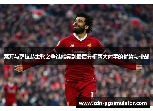 莱万与萨拉赫金靴之争谁能笑到最后分析两大射手的优势与挑战