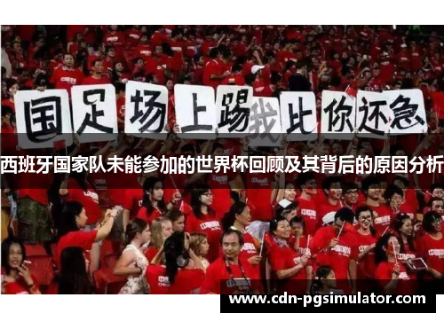 西班牙国家队未能参加的世界杯回顾及其背后的原因分析 西班牙国家队未能参加的世界杯回顾及其背后的原因分析