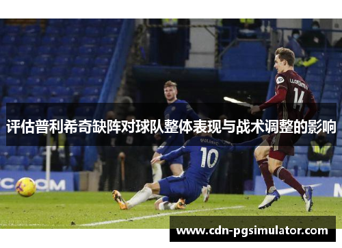 评估普利希奇缺阵对球队整体表现与战术调整的影响 评估普利希奇缺阵对球队整体表现与战术调整的影响