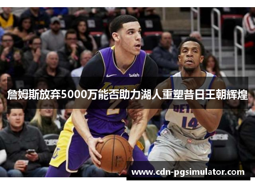 詹姆斯放弃5000万能否助力湖人重塑昔日王朝辉煌 詹姆斯放弃5000万能否助力湖人重塑昔日王朝辉煌