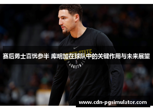 赛后勇士喜忧参半 库明加在球队中的关键作用与未来展望