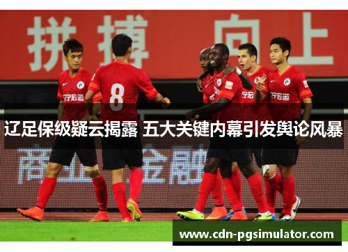 辽足保级疑云揭露 五大关键内幕引发舆论风暴 辽足保级疑云揭露 五大关键内幕引发舆论风暴