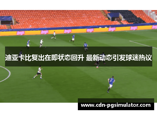 迪亚卡比复出在即状态回升 最新动态引发球迷热议