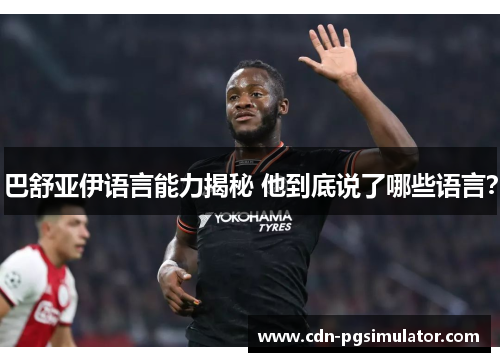 巴舒亚伊语言能力揭秘 他到底说了哪些语言? 巴舒亚伊语言能力揭秘 他到底说了哪些语言?