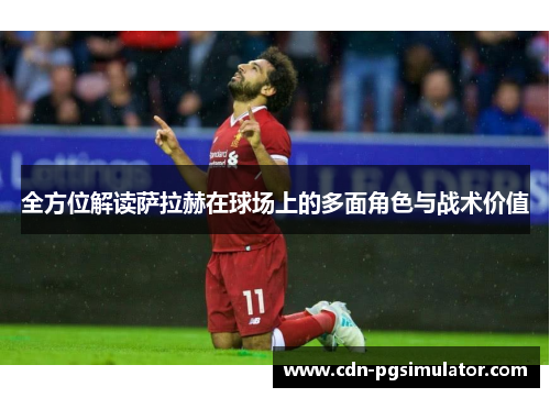 全方位解读萨拉赫在球场上的多面角色与战术价值