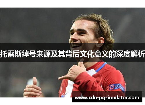 托雷斯绰号来源及其背后文化意义的深度解析 托雷斯绰号来源及其背后文化意义的深度解析