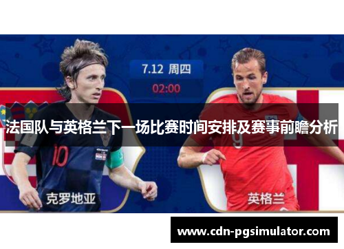 法国队与英格兰下一场比赛时间安排及赛事前瞻分析 法国队与英格兰下一场比赛时间安排及赛事前瞻分析