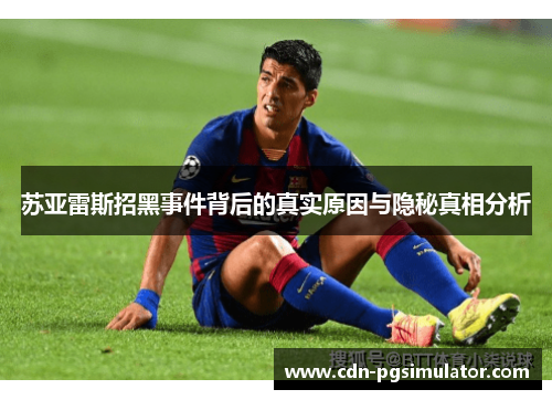苏亚雷斯招黑事件背后的真实原因与隐秘真相分析