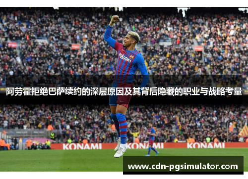 阿劳霍拒绝巴萨续约的深层原因及其背后隐藏的职业与战略考量