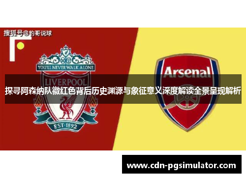 探寻阿森纳队徽红色背后历史渊源与象征意义深度解读全景呈现解析