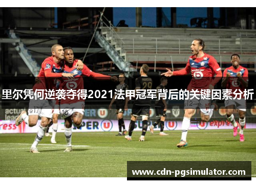 里尔凭何逆袭夺得2021法甲冠军背后的关键因素分析 里尔凭何逆袭夺得2021法甲冠军背后的关键因素分析