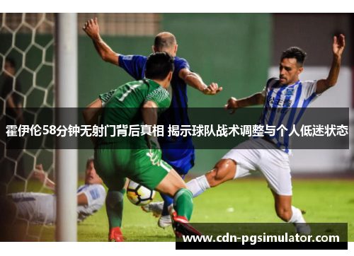 霍伊伦58分钟无射门背后真相 揭示球队战术调整与个人低迷状态 霍伊伦58分钟无射门背后真相 揭示球队战术调整与个人低迷状态