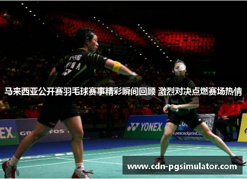 马来西亚公开赛羽毛球赛事精彩瞬间回顾 激烈对决点燃赛场热情 马来西亚公开赛羽毛球赛事精彩瞬间回顾 激烈对决点燃赛场热情