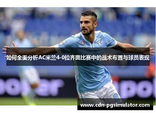 如何全面分析AC米兰4-0拉齐奥比赛中的战术布置与球员表现 如何全面分析AC米兰4-0拉齐奥比赛中的战术布置与球员表现