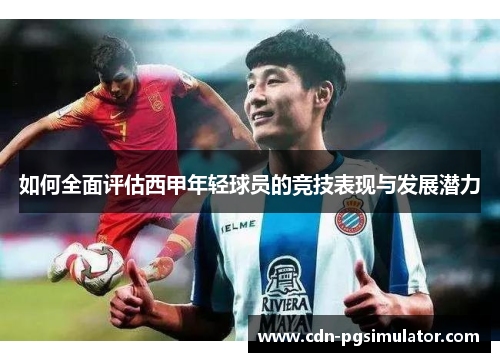 如何全面评估西甲年轻球员的竞技表现与发展潜力 如何全面评估西甲年轻球员的竞技表现与发展潜力