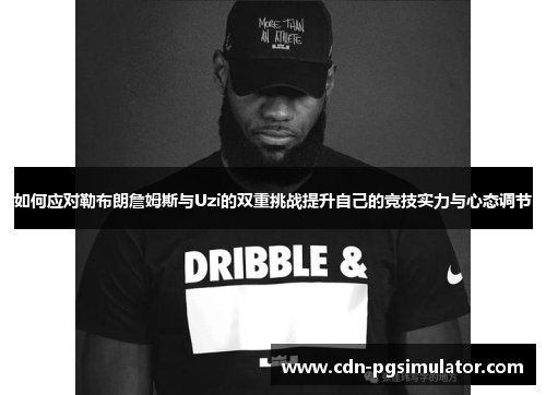 如何应对勒布朗詹姆斯与Uzi的双重挑战提升自己的竞技实力与心态调节 如何应对勒布朗詹姆斯与Uzi的双重挑战提升自己的竞技实力与心态调节