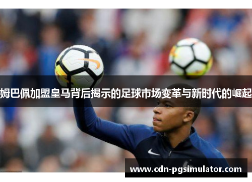 姆巴佩加盟皇马背后揭示的足球市场变革与新时代的崛起