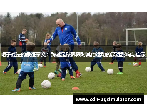 帽子戏法的象征意义：跨越足球界限对其他运动的深远影响与启示