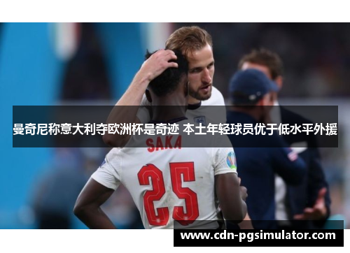 曼奇尼称意大利夺欧洲杯是奇迹 本土年轻球员优于低水平外援