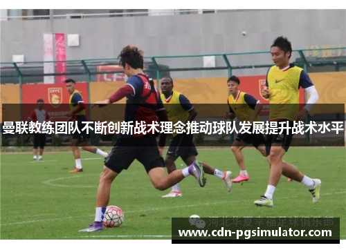 曼联教练团队不断创新战术理念推动球队发展提升战术水平