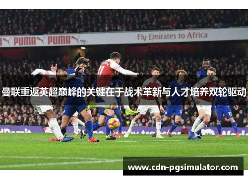 曼联重返英超巅峰的关键在于战术革新与人才培养双轮驱动