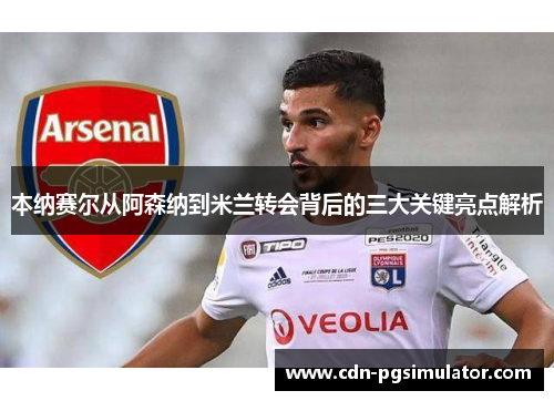 本纳赛尔从阿森纳到米兰转会背后的三大关键亮点解析