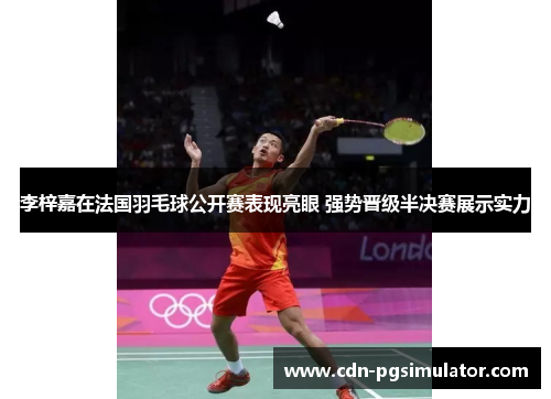 李梓嘉在法国羽毛球公开赛表现亮眼 强势晋级半决赛展示实力