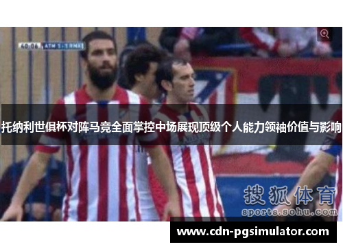 托纳利世俱杯对阵马竞全面掌控中场展现顶级个人能力领袖价值与影响