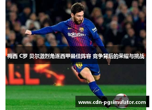 梅西 C罗 贝尔激烈角逐西甲最佳阵容 竞争背后的荣耀与挑战