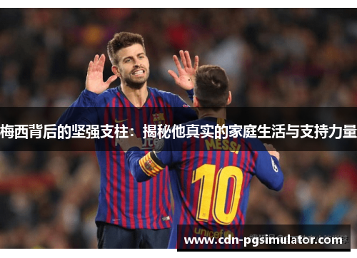 梅西背后的坚强支柱：揭秘他真实的家庭生活与支持力量