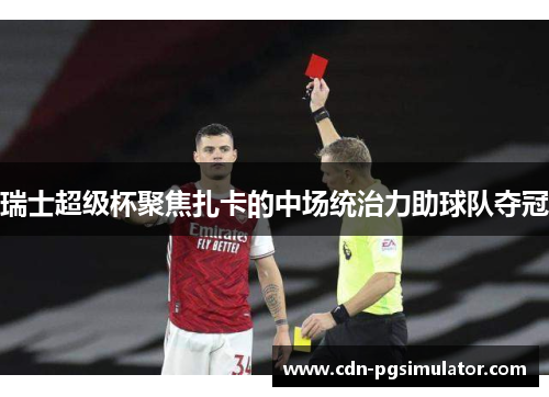 瑞士超级杯聚焦扎卡的中场统治力助球队夺冠 瑞士超级杯聚焦扎卡的中场统治力助球队夺冠