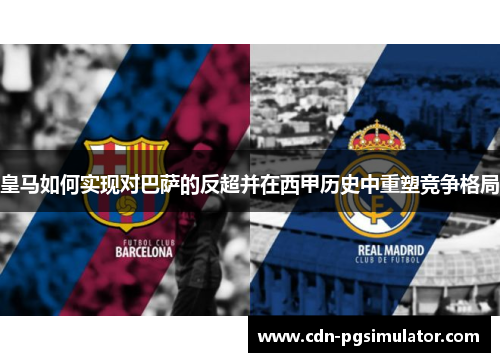 皇马如何实现对巴萨的反超并在西甲历史中重塑竞争格局