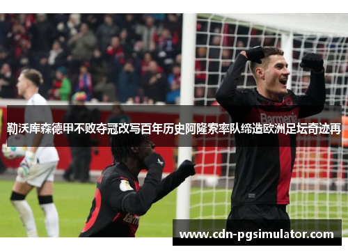 勒沃库森德甲不败夺冠改写百年历史阿隆索率队缔造欧洲足坛奇迹再 勒沃库森德甲不败夺冠改写百年历史阿隆索率队缔造欧洲足坛奇迹再