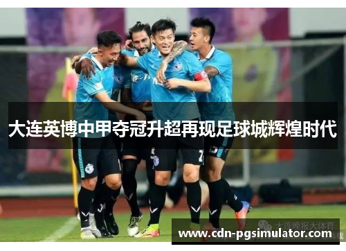 大连英博中甲夺冠升超再现足球城辉煌时代