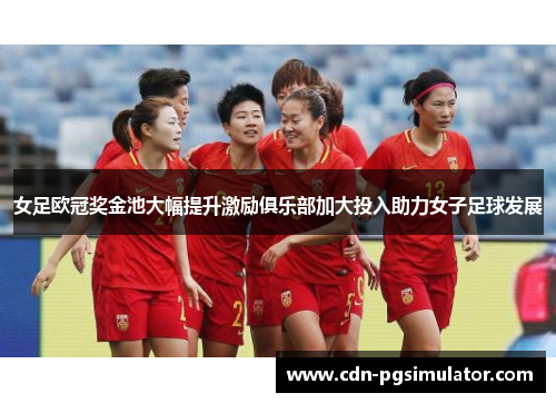 女足欧冠奖金池大幅提升激励俱乐部加大投入助力女子足球发展