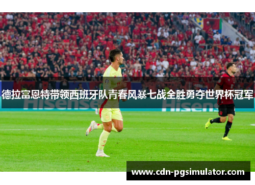 德拉富恩特带领西班牙队青春风暴七战全胜勇夺世界杯冠军 德拉富恩特带领西班牙队青春风暴七战全胜勇夺世界杯冠军