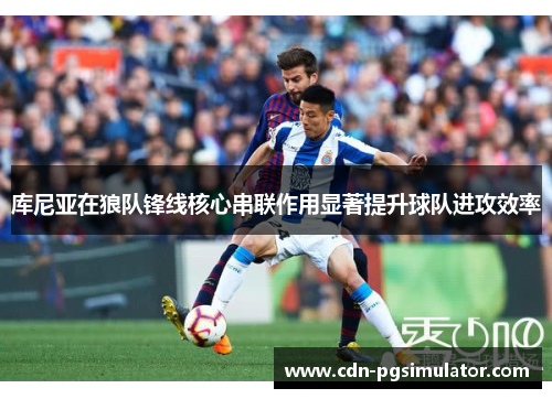 库尼亚在狼队锋线核心串联作用显著提升球队进攻效率 库尼亚在狼队锋线核心串联作用显著提升球队进攻效率