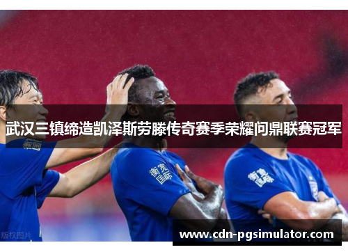 武汉三镇缔造凯泽斯劳滕传奇赛季荣耀问鼎联赛冠军 武汉三镇缔造凯泽斯劳滕传奇赛季荣耀问鼎联赛冠军