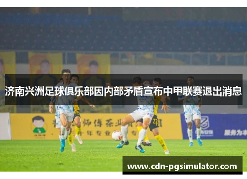 济南兴洲足球俱乐部因内部矛盾宣布中甲联赛退出消息 济南兴洲足球俱乐部因内部矛盾宣布中甲联赛退出消息