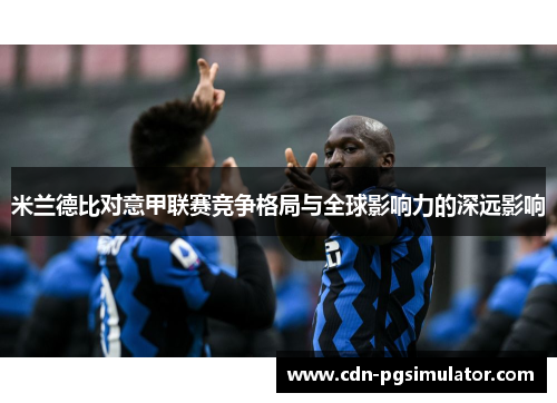 米兰德比对意甲联赛竞争格局与全球影响力的深远影响 米兰德比对意甲联赛竞争格局与全球影响力的深远影响