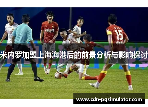 米内罗加盟上海海港后的前景分析与影响探讨 米内罗加盟上海海港后的前景分析与影响探讨