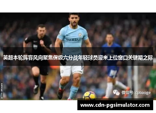 英超本轮阵容风向聚焦保级六分战年轻球员迎来上位窗口关键期之际